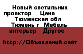 Новый светильник-проектор. › Цена ­ 1 000 - Тюменская обл., Тюмень г. Мебель, интерьер » Другое   
